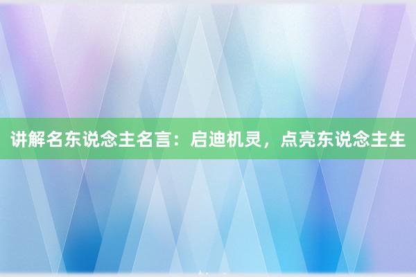 讲解名东说念主名言：启迪机灵，点亮东说念主生